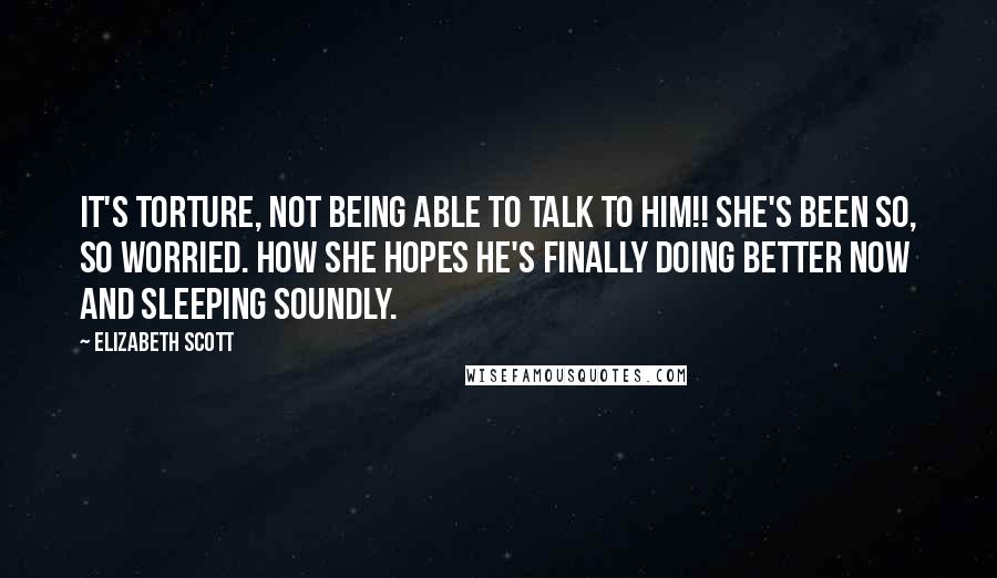 Elizabeth Scott Quotes: It's torture, not being able to talk to him!! She's been so, so worried. How she hopes he's finally doing better now and sleeping soundly.