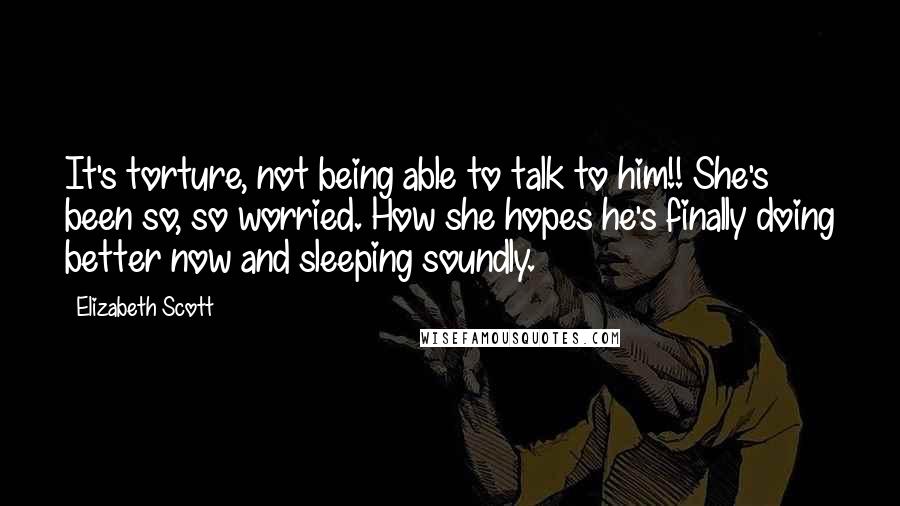 Elizabeth Scott Quotes: It's torture, not being able to talk to him!! She's been so, so worried. How she hopes he's finally doing better now and sleeping soundly.