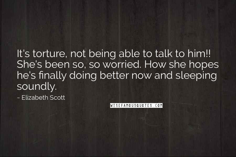 Elizabeth Scott Quotes: It's torture, not being able to talk to him!! She's been so, so worried. How she hopes he's finally doing better now and sleeping soundly.