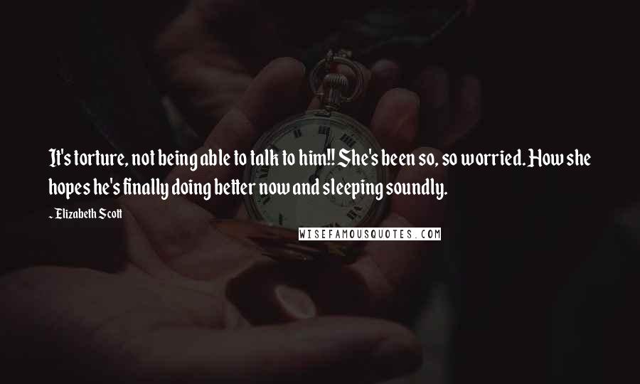 Elizabeth Scott Quotes: It's torture, not being able to talk to him!! She's been so, so worried. How she hopes he's finally doing better now and sleeping soundly.