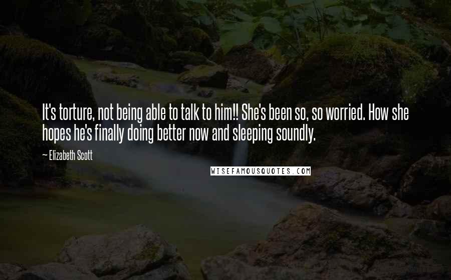 Elizabeth Scott Quotes: It's torture, not being able to talk to him!! She's been so, so worried. How she hopes he's finally doing better now and sleeping soundly.