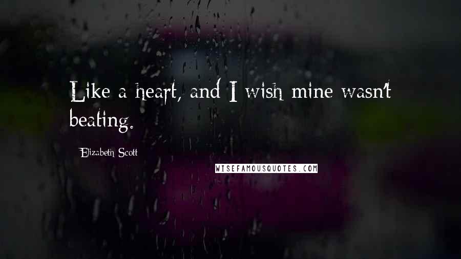 Elizabeth Scott Quotes: Like a heart, and I wish mine wasn't beating.