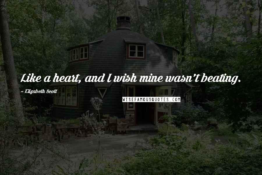 Elizabeth Scott Quotes: Like a heart, and I wish mine wasn't beating.