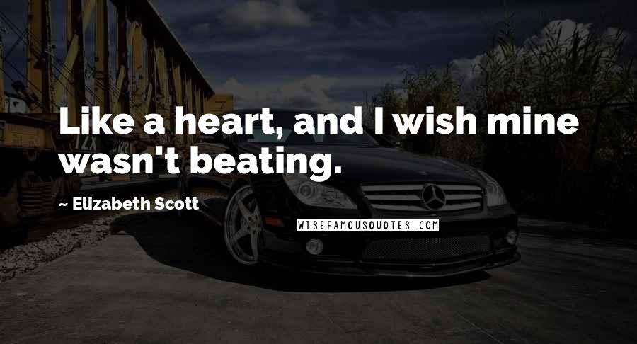 Elizabeth Scott Quotes: Like a heart, and I wish mine wasn't beating.