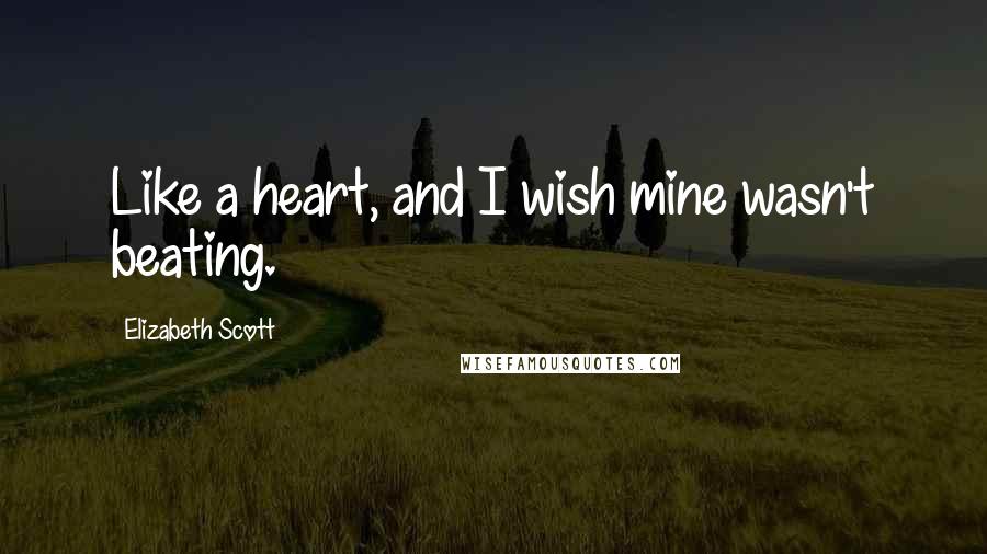 Elizabeth Scott Quotes: Like a heart, and I wish mine wasn't beating.