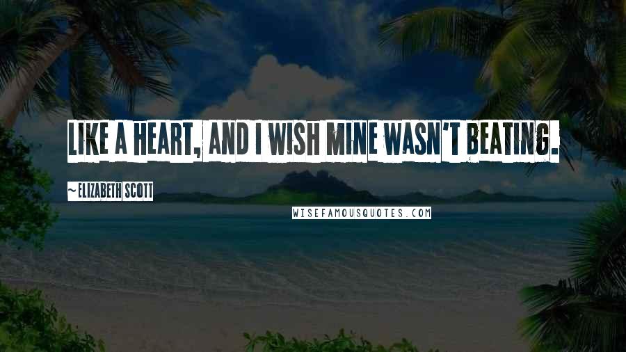 Elizabeth Scott Quotes: Like a heart, and I wish mine wasn't beating.