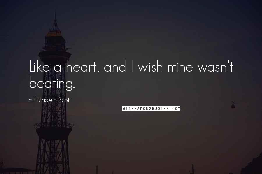 Elizabeth Scott Quotes: Like a heart, and I wish mine wasn't beating.