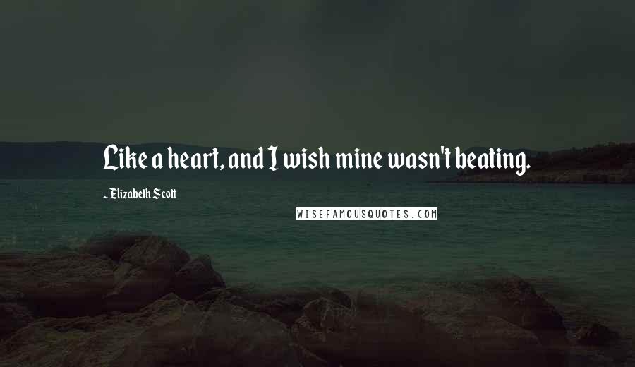 Elizabeth Scott Quotes: Like a heart, and I wish mine wasn't beating.