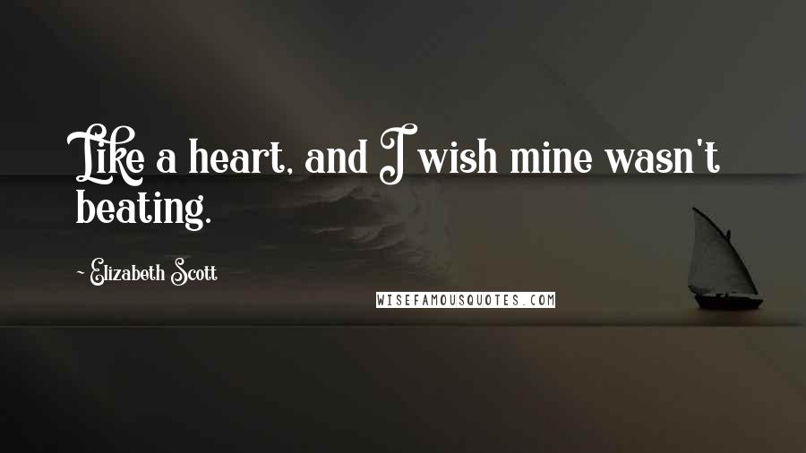 Elizabeth Scott Quotes: Like a heart, and I wish mine wasn't beating.