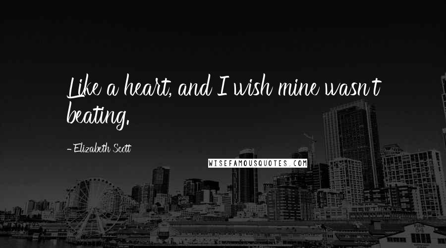 Elizabeth Scott Quotes: Like a heart, and I wish mine wasn't beating.