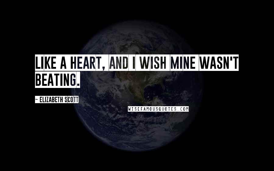 Elizabeth Scott Quotes: Like a heart, and I wish mine wasn't beating.