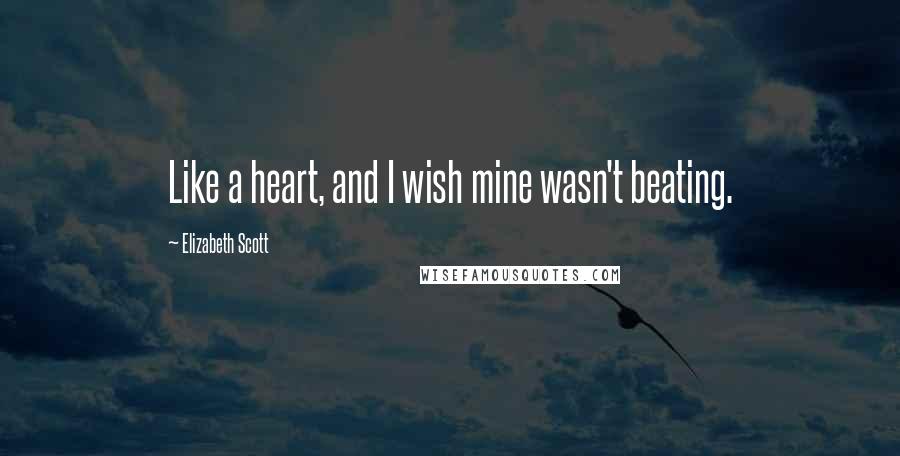 Elizabeth Scott Quotes: Like a heart, and I wish mine wasn't beating.