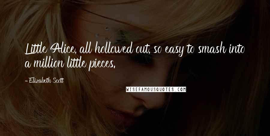 Elizabeth Scott Quotes: Little Alice, all hollowed out, so easy to smash into a million little pieces.