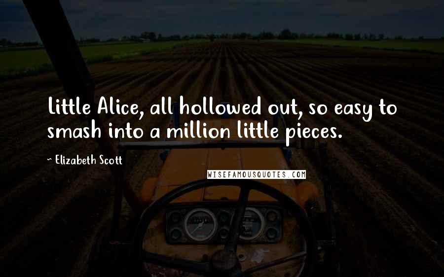 Elizabeth Scott Quotes: Little Alice, all hollowed out, so easy to smash into a million little pieces.