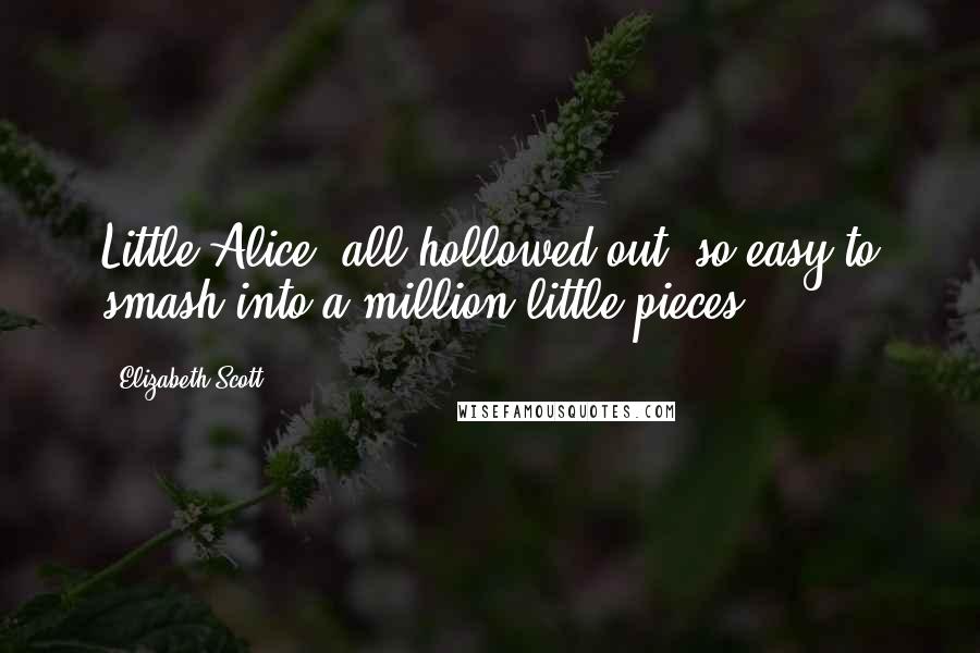 Elizabeth Scott Quotes: Little Alice, all hollowed out, so easy to smash into a million little pieces.