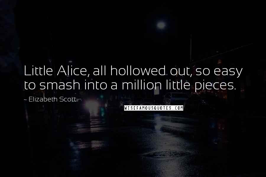 Elizabeth Scott Quotes: Little Alice, all hollowed out, so easy to smash into a million little pieces.