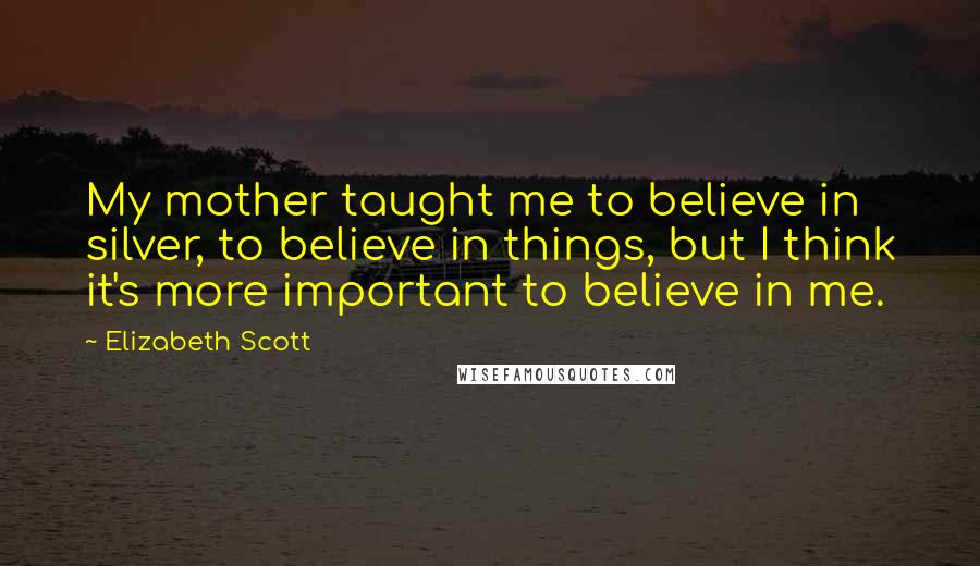 Elizabeth Scott Quotes: My mother taught me to believe in silver, to believe in things, but I think it's more important to believe in me.