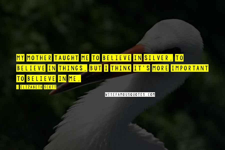 Elizabeth Scott Quotes: My mother taught me to believe in silver, to believe in things, but I think it's more important to believe in me.