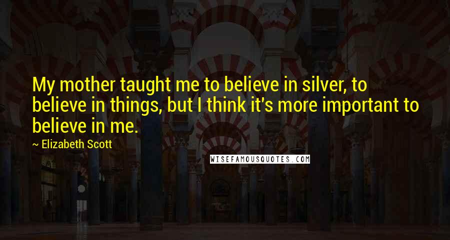 Elizabeth Scott Quotes: My mother taught me to believe in silver, to believe in things, but I think it's more important to believe in me.