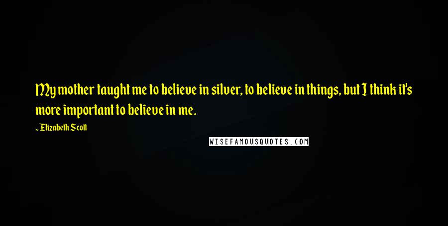 Elizabeth Scott Quotes: My mother taught me to believe in silver, to believe in things, but I think it's more important to believe in me.