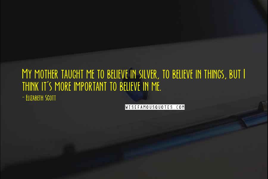 Elizabeth Scott Quotes: My mother taught me to believe in silver, to believe in things, but I think it's more important to believe in me.
