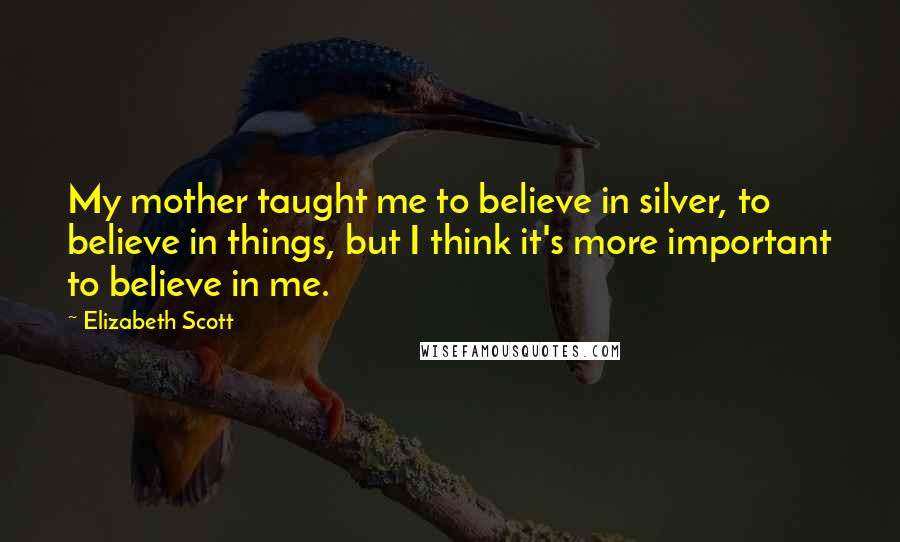 Elizabeth Scott Quotes: My mother taught me to believe in silver, to believe in things, but I think it's more important to believe in me.