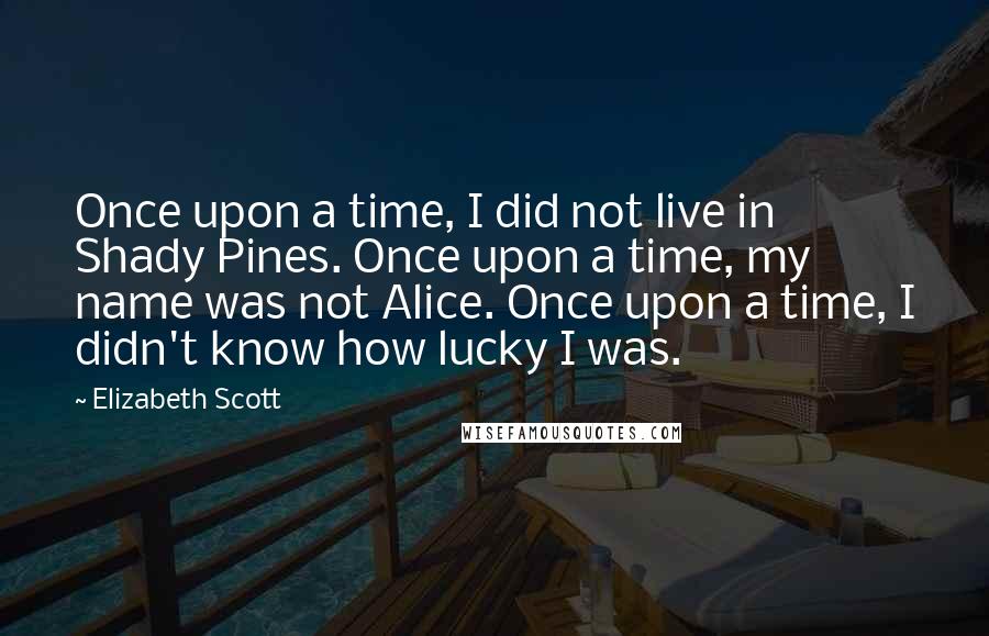 Elizabeth Scott Quotes: Once upon a time, I did not live in Shady Pines. Once upon a time, my name was not Alice. Once upon a time, I didn't know how lucky I was.