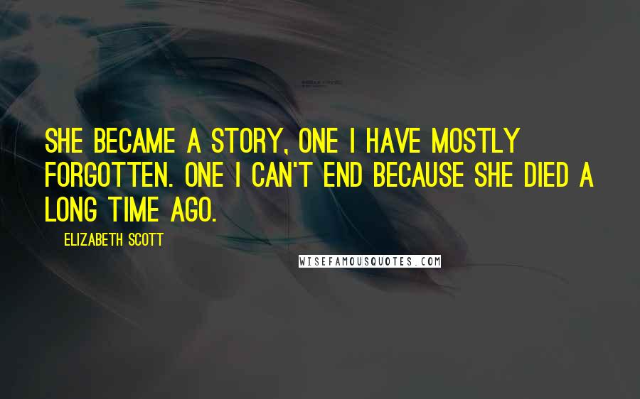 Elizabeth Scott Quotes: She became a story, one I have mostly forgotten. One I can't end because she died a long time ago.
