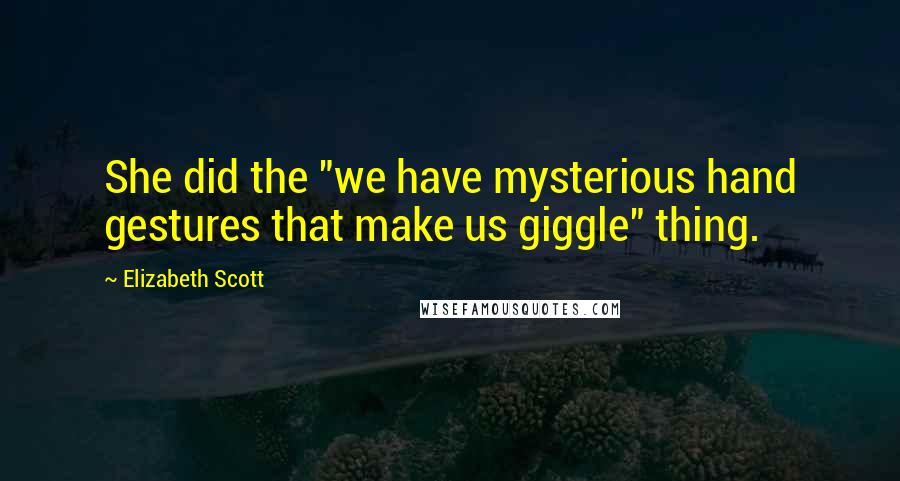 Elizabeth Scott Quotes: She did the "we have mysterious hand gestures that make us giggle" thing.