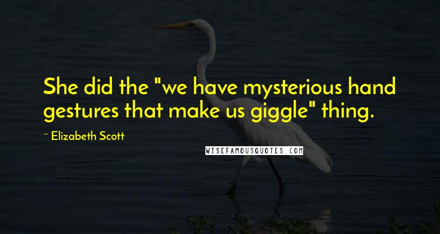 Elizabeth Scott Quotes: She did the "we have mysterious hand gestures that make us giggle" thing.