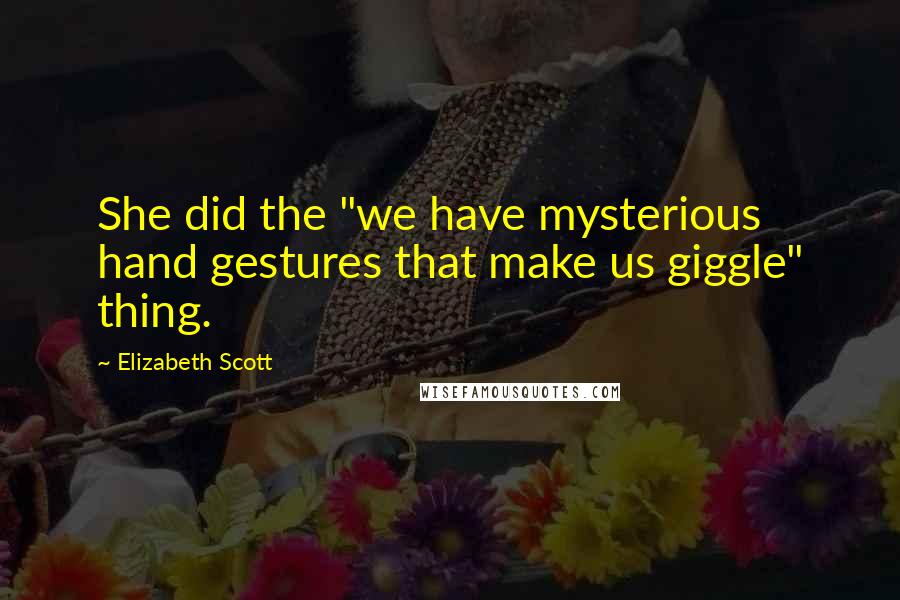 Elizabeth Scott Quotes: She did the "we have mysterious hand gestures that make us giggle" thing.