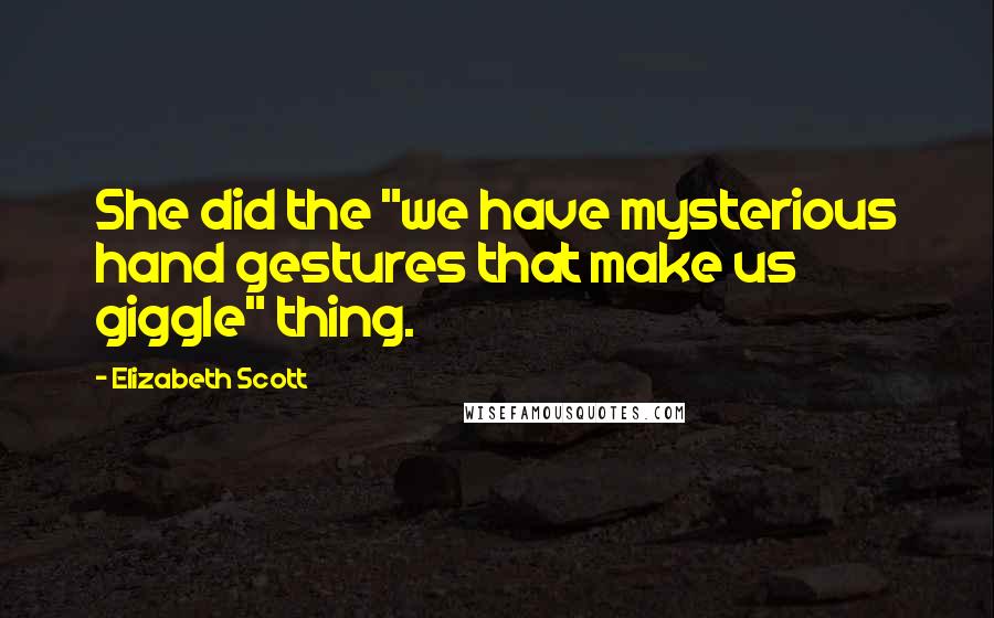 Elizabeth Scott Quotes: She did the "we have mysterious hand gestures that make us giggle" thing.