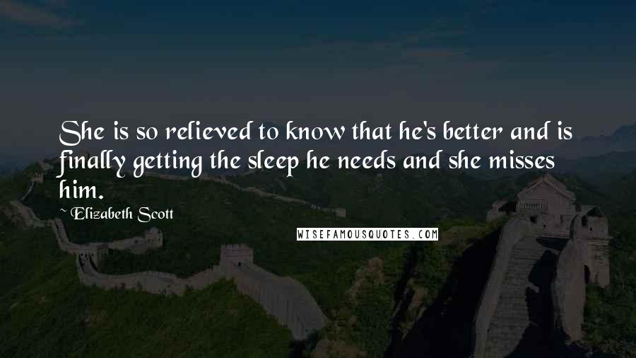 Elizabeth Scott Quotes: She is so relieved to know that he's better and is finally getting the sleep he needs and she misses him.