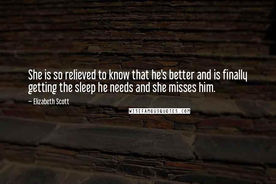 Elizabeth Scott Quotes: She is so relieved to know that he's better and is finally getting the sleep he needs and she misses him.