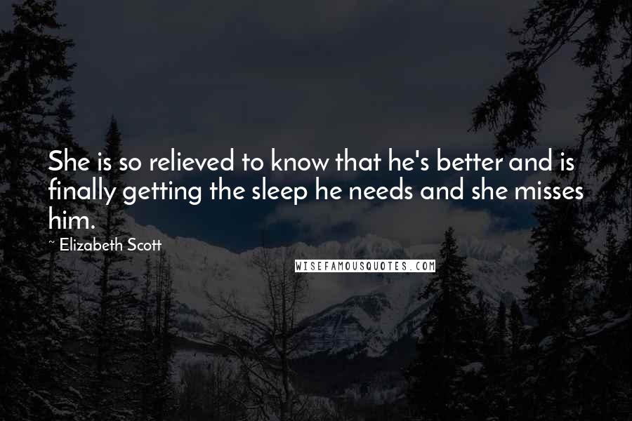 Elizabeth Scott Quotes: She is so relieved to know that he's better and is finally getting the sleep he needs and she misses him.