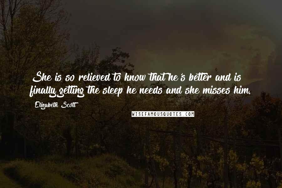 Elizabeth Scott Quotes: She is so relieved to know that he's better and is finally getting the sleep he needs and she misses him.