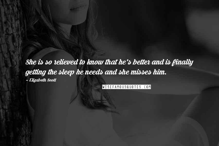 Elizabeth Scott Quotes: She is so relieved to know that he's better and is finally getting the sleep he needs and she misses him.