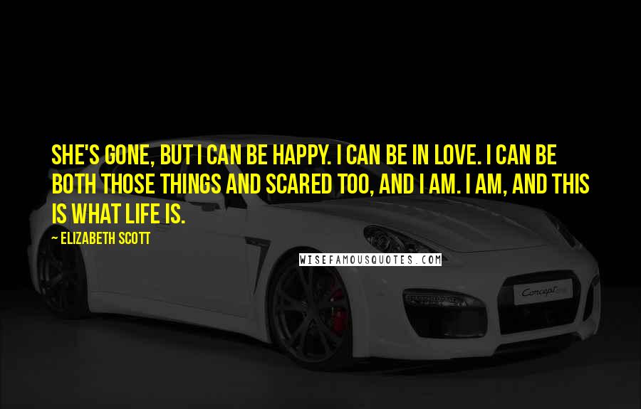 Elizabeth Scott Quotes: She's gone, but I can be happy. I can be in love. I can be both those things and scared too, and I am. I am, and this is what life is.