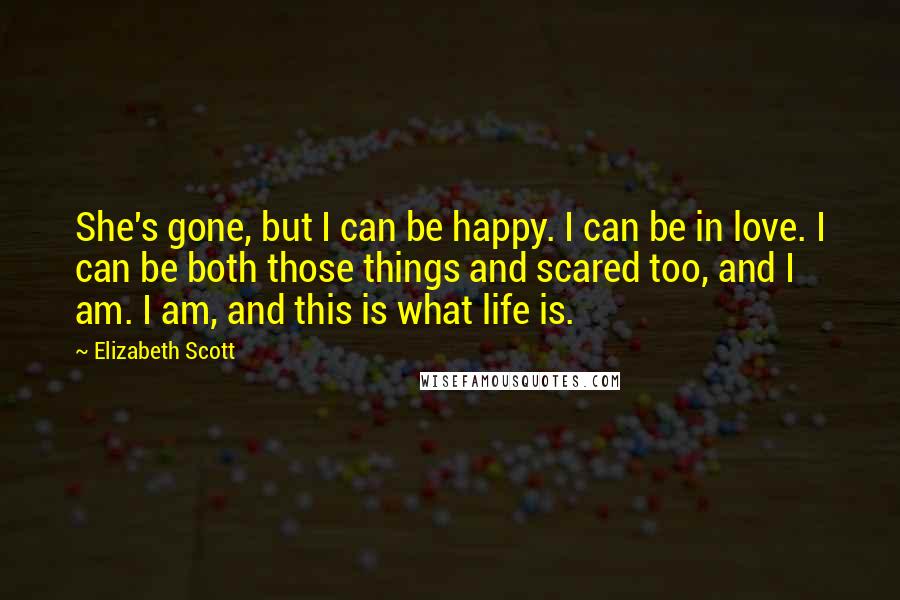 Elizabeth Scott Quotes: She's gone, but I can be happy. I can be in love. I can be both those things and scared too, and I am. I am, and this is what life is.