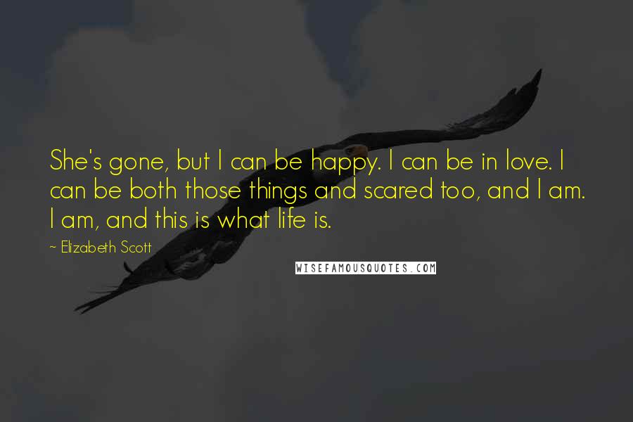 Elizabeth Scott Quotes: She's gone, but I can be happy. I can be in love. I can be both those things and scared too, and I am. I am, and this is what life is.