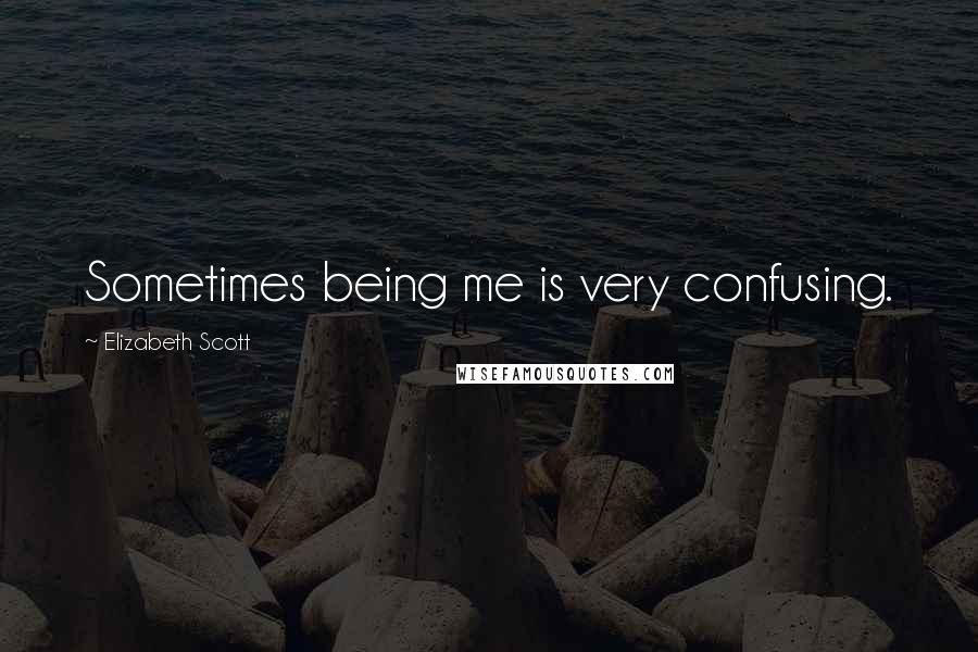 Elizabeth Scott Quotes: Sometimes being me is very confusing.