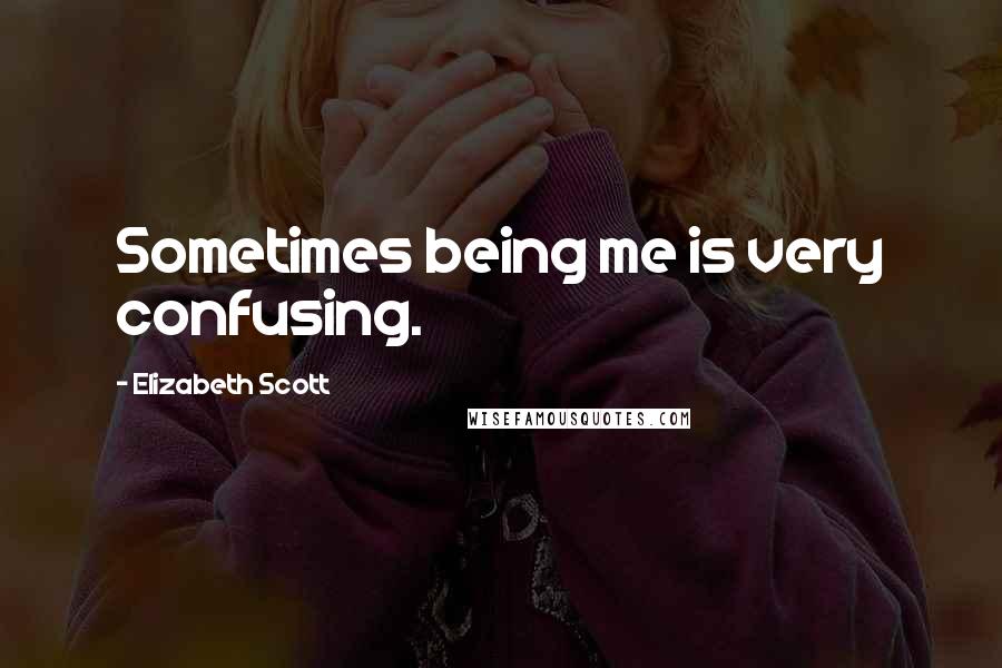 Elizabeth Scott Quotes: Sometimes being me is very confusing.
