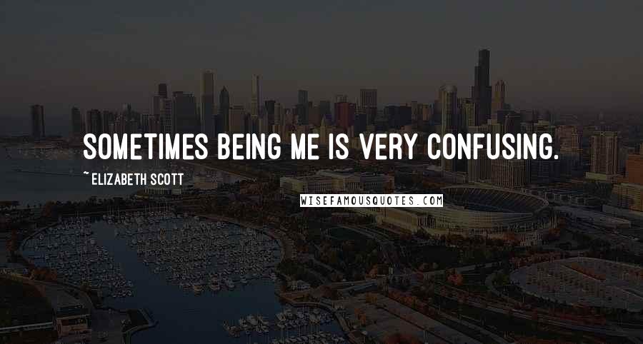 Elizabeth Scott Quotes: Sometimes being me is very confusing.