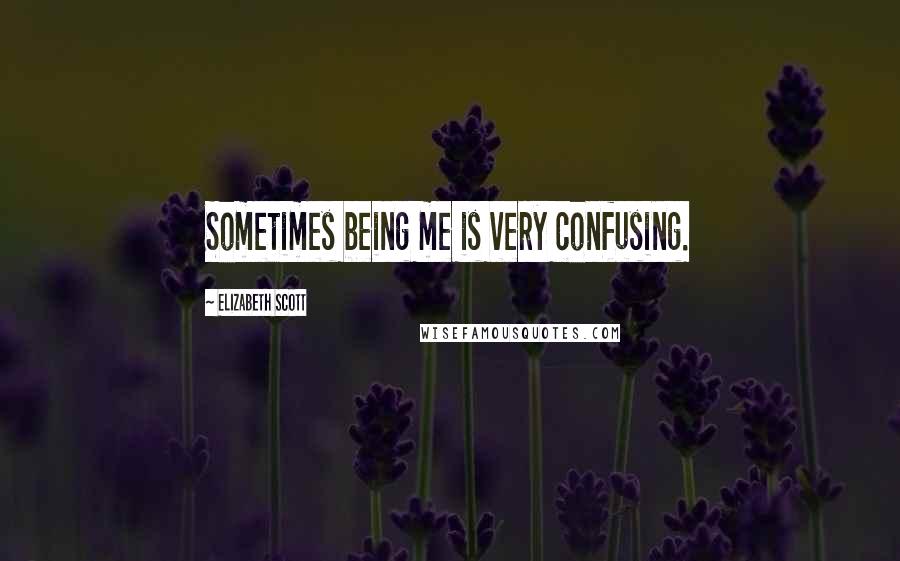 Elizabeth Scott Quotes: Sometimes being me is very confusing.