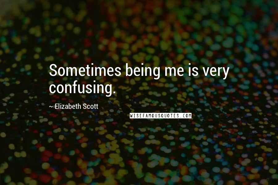 Elizabeth Scott Quotes: Sometimes being me is very confusing.