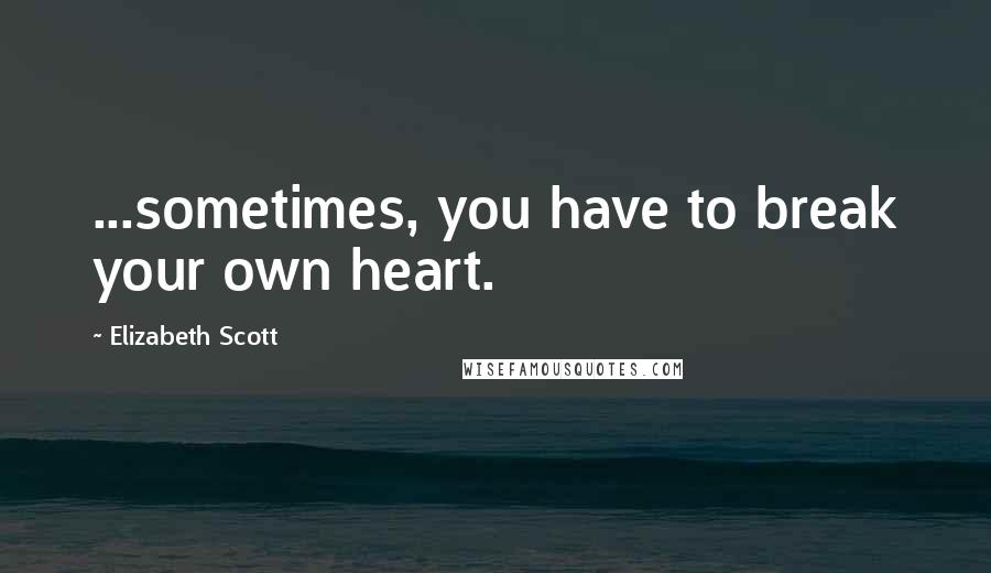 Elizabeth Scott Quotes: ...sometimes, you have to break your own heart.