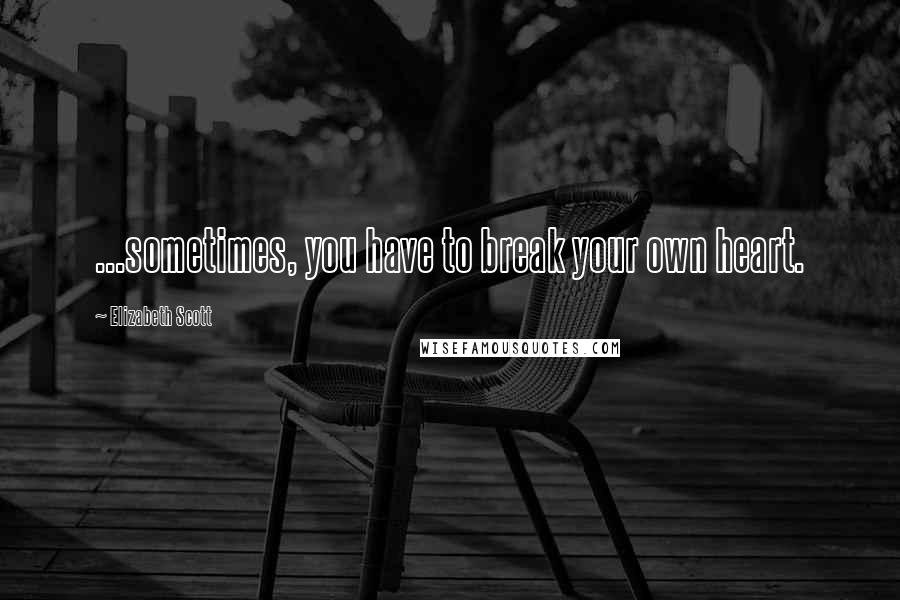 Elizabeth Scott Quotes: ...sometimes, you have to break your own heart.