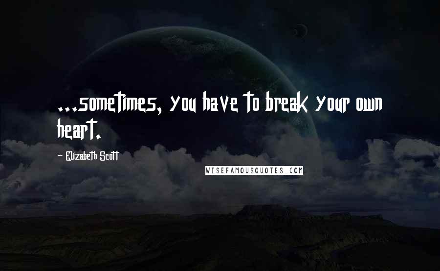 Elizabeth Scott Quotes: ...sometimes, you have to break your own heart.
