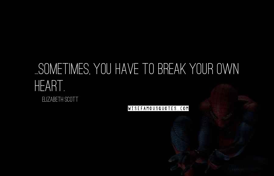 Elizabeth Scott Quotes: ...sometimes, you have to break your own heart.