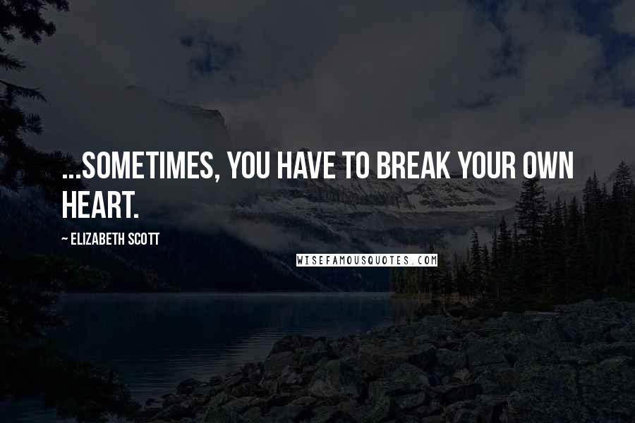 Elizabeth Scott Quotes: ...sometimes, you have to break your own heart.